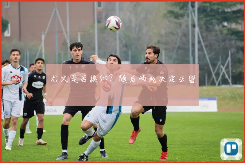 尤文是否换帅？随后两轮决定去留