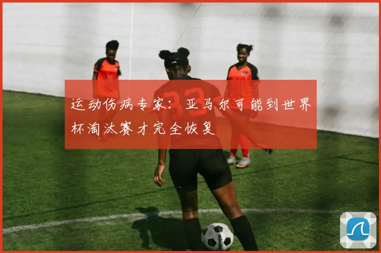 运动伤病专家：亚马尔可能到世界杯淘汰赛才完全恢复