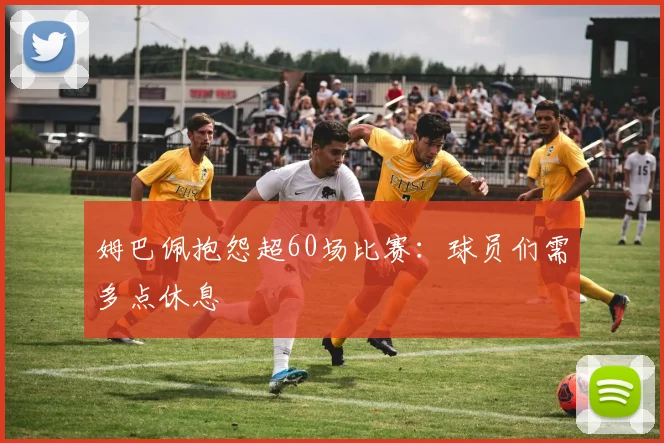 姆巴佩抱怨超60场比赛：球员们需多点休息
